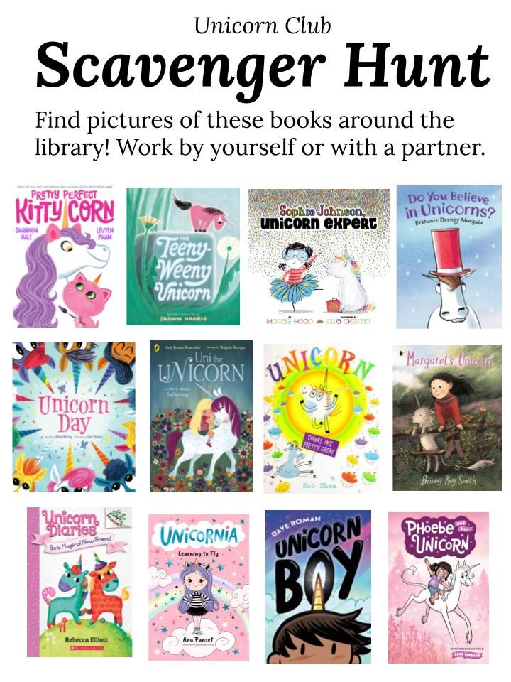 Unicorn Club Scavenger Hunt: "Find pictures of these books around the library! Work by yourself or with a partner. Pictures of twelve book covers (Pretty Perfect Kitty-Corn, Teeny-Weeny Unicorn, etc.) for kids to find.